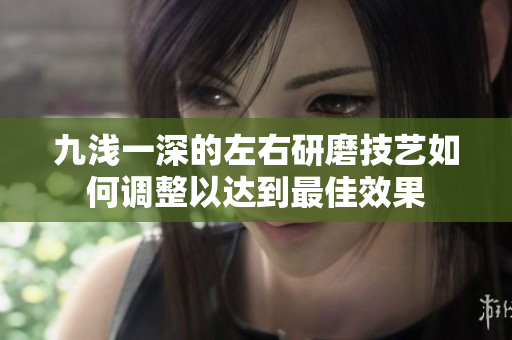 九浅一深的左右研磨技艺如何调整以达到最佳效果