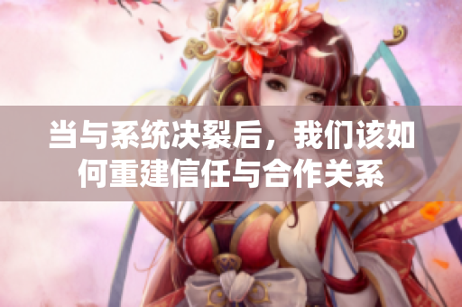 当与系统决裂后，我们该如何重建信任与合作关系
