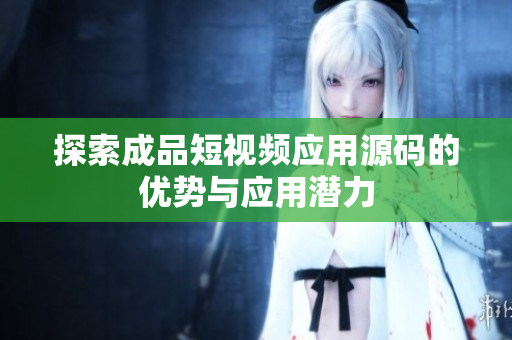 探索成品短视频应用源码的优势与应用潜力