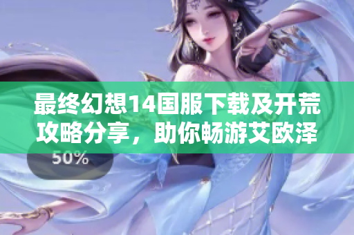最终幻想14国服下载及开荒攻略分享，助你畅游艾欧泽亚