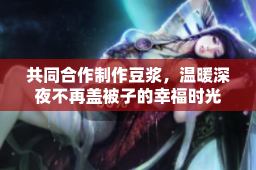 共同合作制作豆浆，温暖深夜不再盖被子的幸福时光