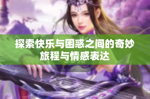 探索快乐与困惑之间的奇妙旅程与情感表达