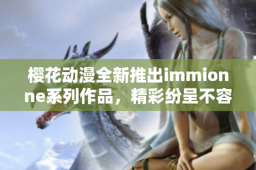 樱花动漫全新推出immionne系列作品，精彩纷呈不容错过