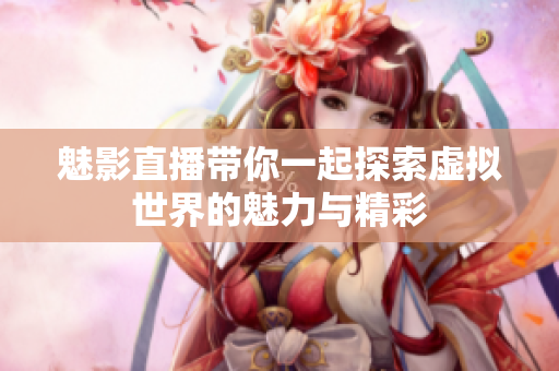 魅影直播带你一起探索虚拟世界的魅力与精彩
