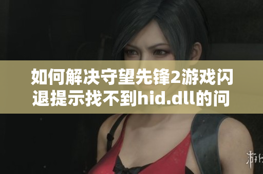 如何解决守望先锋2游戏闪退提示找不到hid.dll的问题