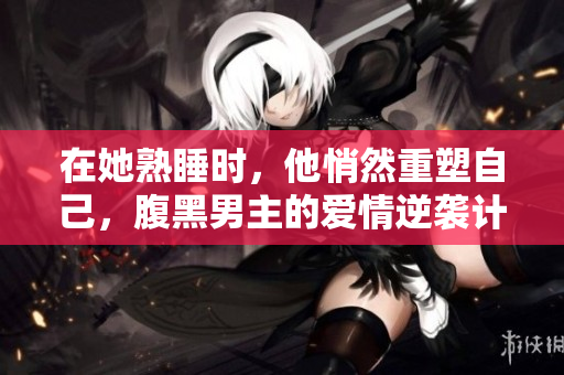 在她熟睡时，他悄然重塑自己，腹黑男主的爱情逆袭计划