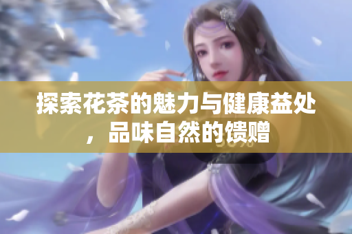 探索花茶的魅力与健康益处，品味自然的馈赠