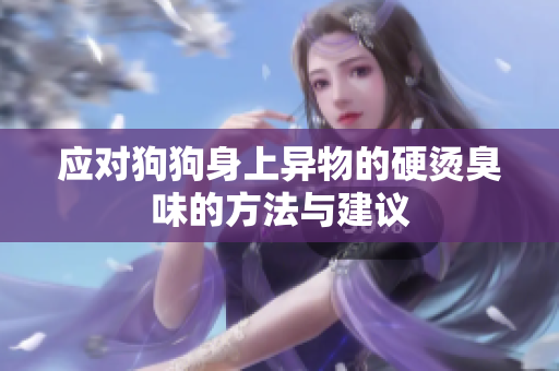 应对狗狗身上异物的硬烫臭味的方法与建议