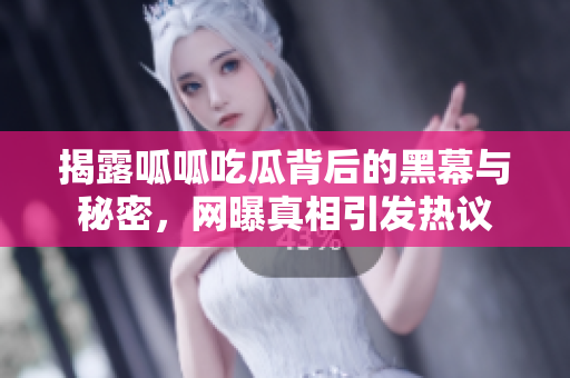 揭露呱呱吃瓜背后的黑幕与秘密，网曝真相引发热议