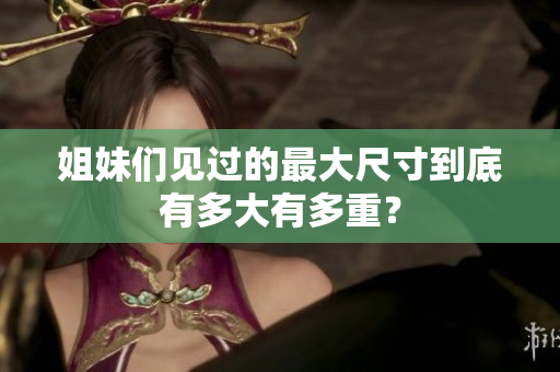 姐妹们见过的最大尺寸到底有多大有多重？