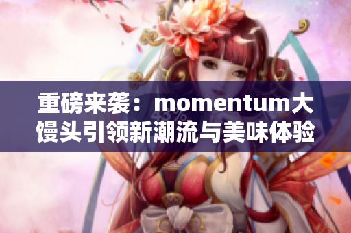 重磅来袭：momentum大馒头引领新潮流与美味体验