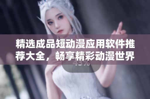 精选成品短动漫应用软件推荐大全，畅享精彩动漫世界