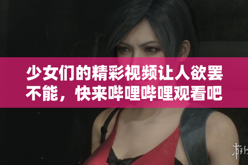 少女们的精彩视频让人欲罢不能，快来哔哩哔哩观看吧！
