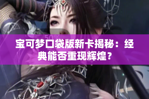 宝可梦口袋版新卡揭秘：经典能否重现辉煌？