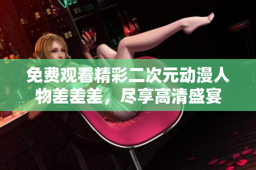 免费观看精彩二次元动漫人物差差差，尽享高清盛宴