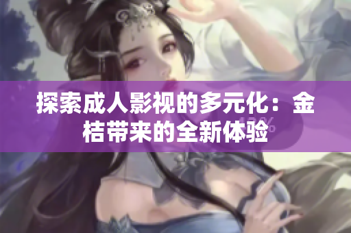 探索成人影视的多元化：金桔带来的全新体验