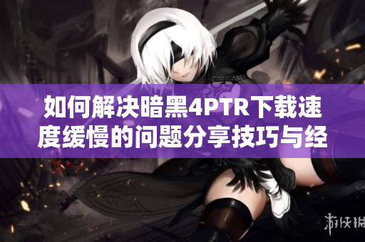 如何解决暗黑4PTR下载速度缓慢的问题分享技巧与经验