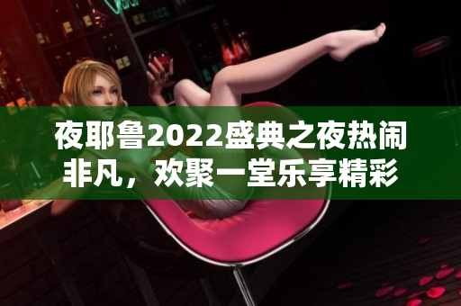 夜耶鲁2022盛典之夜热闹非凡，欢聚一堂乐享精彩