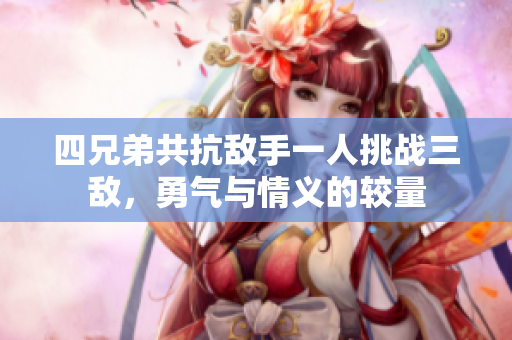 四兄弟共抗敌手一人挑战三敌，勇气与情义的较量