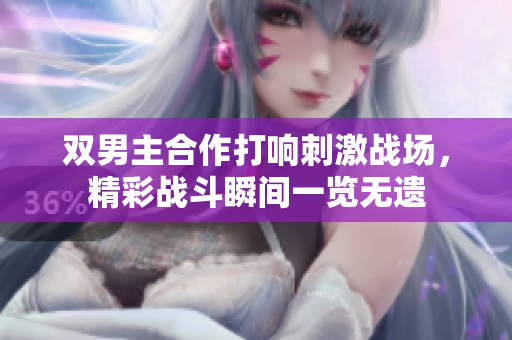 双男主合作打响刺激战场，精彩战斗瞬间一览无遗