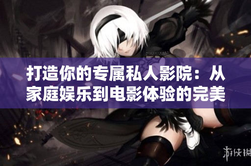 打造你的专属私人影院：从家庭娱乐到电影体验的完美选择
