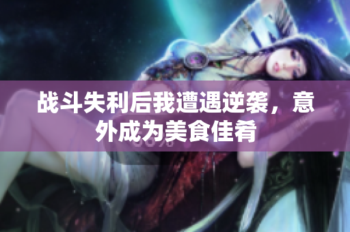 战斗失利后我遭遇逆袭，意外成为美食佳肴