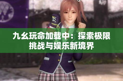 九幺玩命加载中：探索极限挑战与娱乐新境界