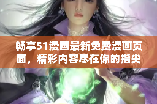 畅享51漫画最新免费漫画页面，精彩内容尽在你的指尖