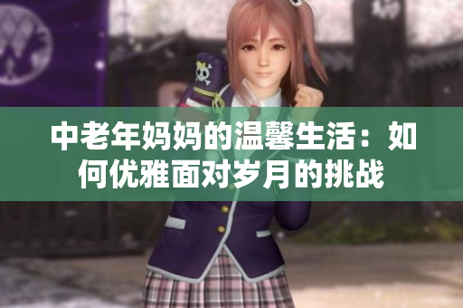 中老年妈妈的温馨生活：如何优雅面对岁月的挑战
