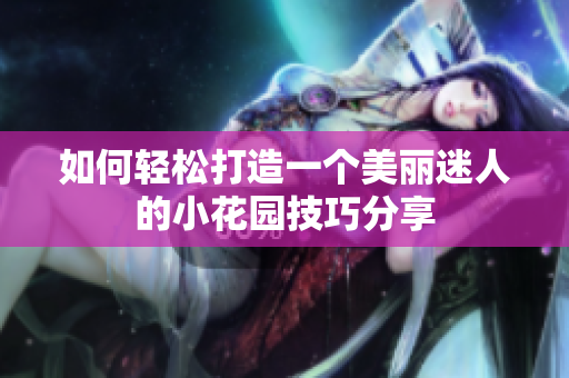 如何轻松打造一个美丽迷人的小花园技巧分享