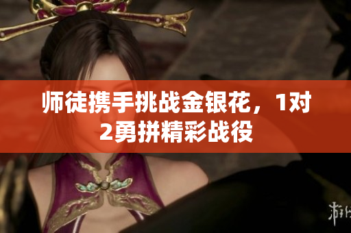 师徒携手挑战金银花，1对2勇拼精彩战役