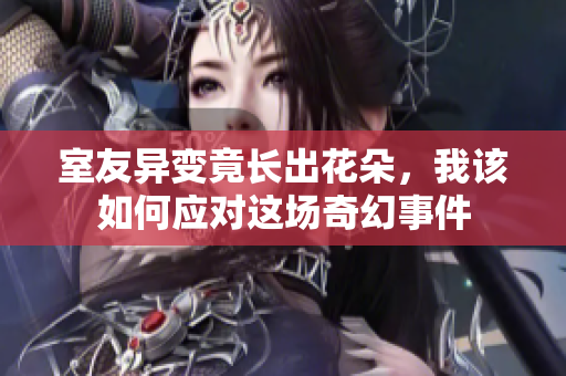 室友异变竟长出花朵，我该如何应对这场奇幻事件