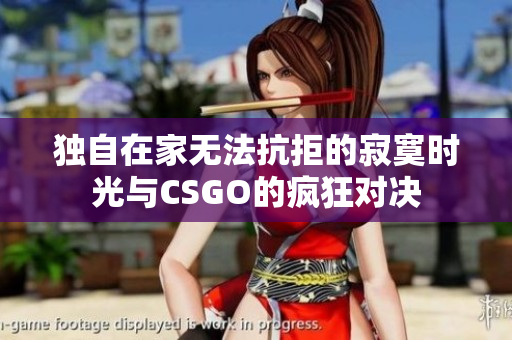 独自在家无法抗拒的寂寞时光与CSGO的疯狂对决