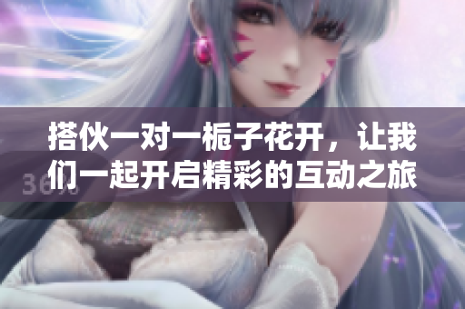 搭伙一对一栀子花开，让我们一起开启精彩的互动之旅