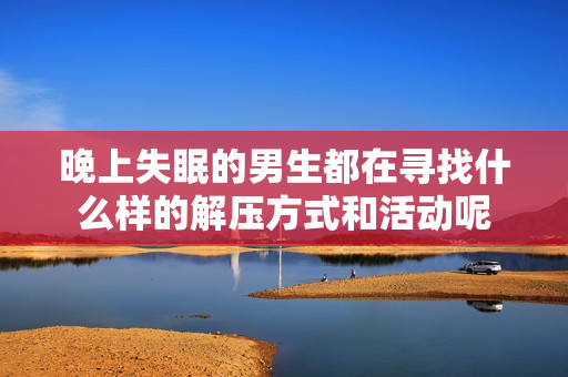 晚上失眠的男生都在寻找什么样的解压方式和活动呢