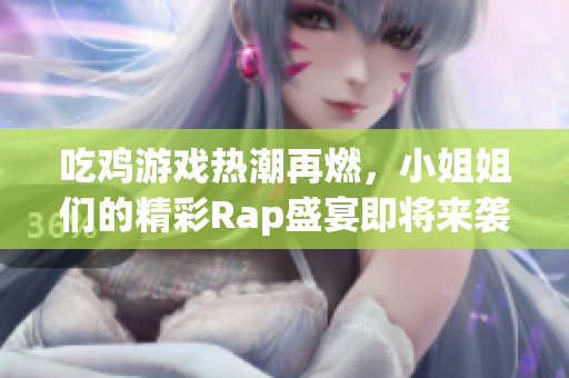 吃鸡游戏热潮再燃，小姐姐们的精彩Rap盛宴即将来袭！