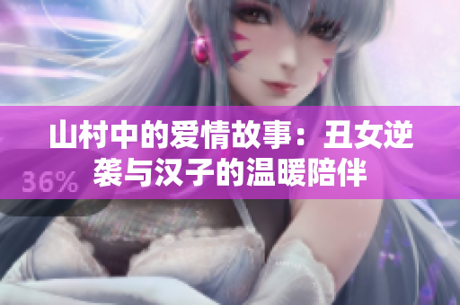 山村中的爱情故事：丑女逆袭与汉子的温暖陪伴