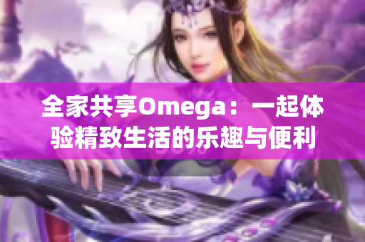 全家共享Omega：一起体验精致生活的乐趣与便利