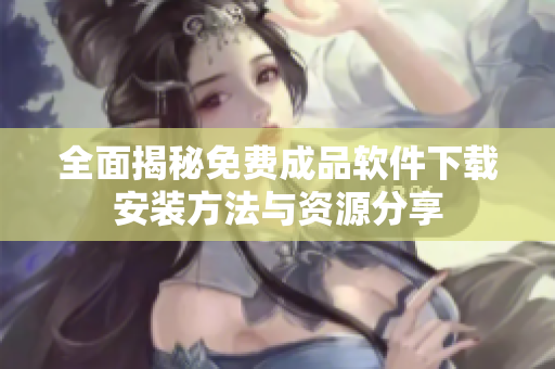 全面揭秘免费成品软件下载安装方法与资源分享