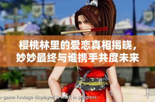 樱桃林里的爱恋真相揭晓，妙妙最终与谁携手共度未来