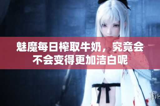 魅魔每日榨取牛奶，究竟会不会变得更加洁白呢