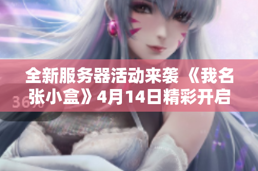 全新服务器活动来袭 《我名张小盒》4月14日精彩开启！