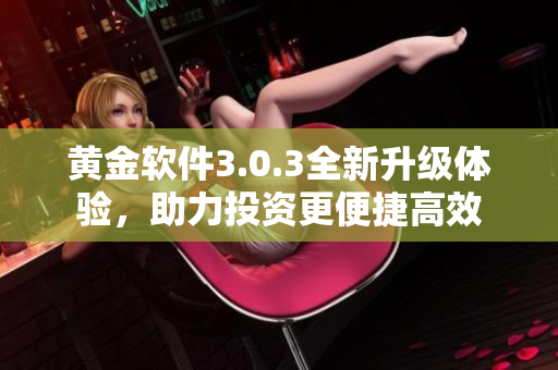 黄金软件3.0.3全新升级体验，助力投资更便捷高效