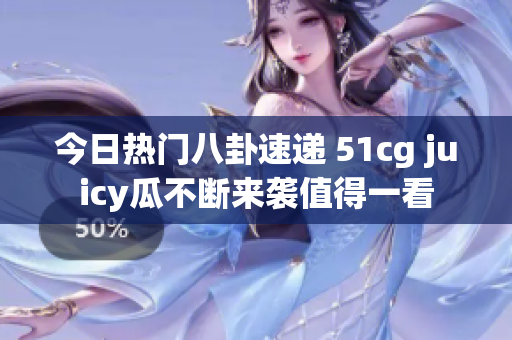 今日热门八卦速递 51cg juicy瓜不断来袭值得一看