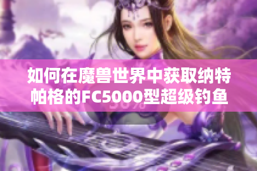 如何在魔兽世界中获取纳特帕格的FC5000型超级钓鱼竿