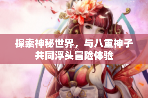 探索神秘世界，与八重神子共同浮头冒险体验