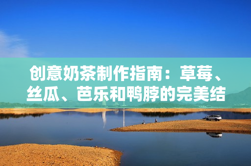 创意奶茶制作指南：草莓、丝瓜、芭乐和鸭脖的完美结合