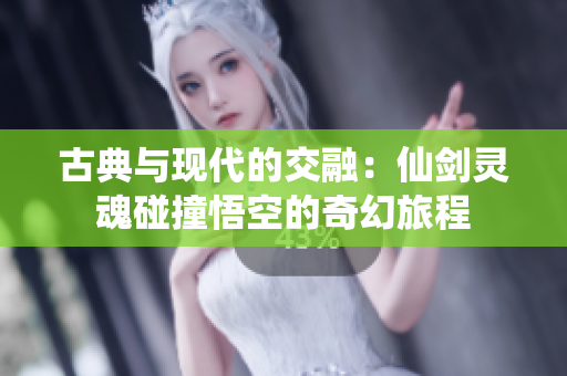 古典与现代的交融：仙剑灵魂碰撞悟空的奇幻旅程
