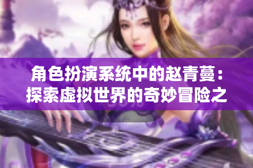 角色扮演系统中的赵青蔓：探索虚拟世界的奇妙冒险之旅