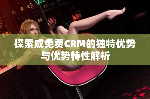 探索成免费CRM的独特优势与优势特性解析